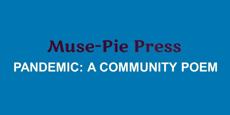 In April 2020 Muse-Pie Press invited Muse-Pie Press poets  to participate in creating a world-wide Community poem.   R. G. Rader, publisher of Muse-Pie Press, crafted each line to create “Pandemic: A Community Poem”. Read and listen at musepiepress.com/pandemic.html