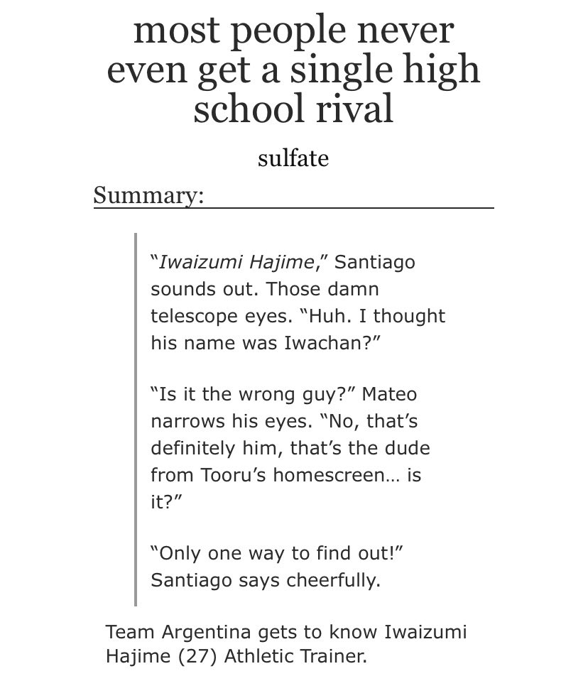 3rd person pov of iwaoi relationship, PURE SEROTONIN IN 5K WORDSthis is the fic that had me on argentina oiks brainrot for DAYS like im just crying bc of how far he has come and how much every team he plays for respects him and [cut for length] https://archiveofourown.org/works/25688728 