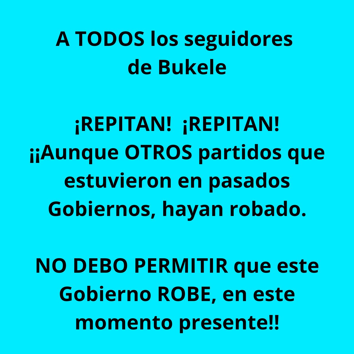 A TODOS los seguidores de Bukele

¡REPITAN!..¡REPITAN!
¡¡Aunque OTROS partidos que estuvieron en pasados Gobiernos, hayan robado.

NO DEBO PERMITIR que este Gobierno ROBE, en este momento presente!!
🐜🐜🐜