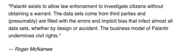 According to early Facebook investor, Roger McNamee (aka  @Moonalice):“Palantir exists to allow law enforcement to investigate citizens without obtaining a warrant...The business model of  #Palantir undermines civil rights.” (via  @profgalloway)