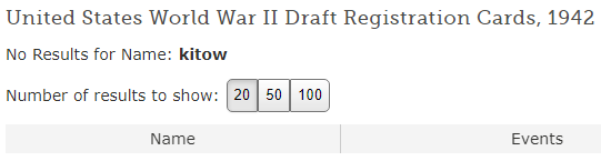 I've got like 30 tabs open at the moment so I'm just gonna use this thread as a sort of archive. Let's start with the results from our NARA / FamilySearch; searching through Draft / Enlistment records brings back nothing for Kitow so... was he not enlisted?