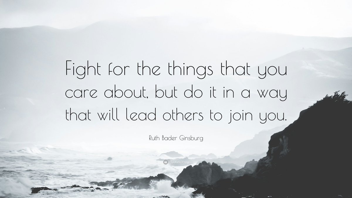 “Fight for the things that you care about, but do it in a way that will lead others to join you.”
— Ruth Bader Ginsburg