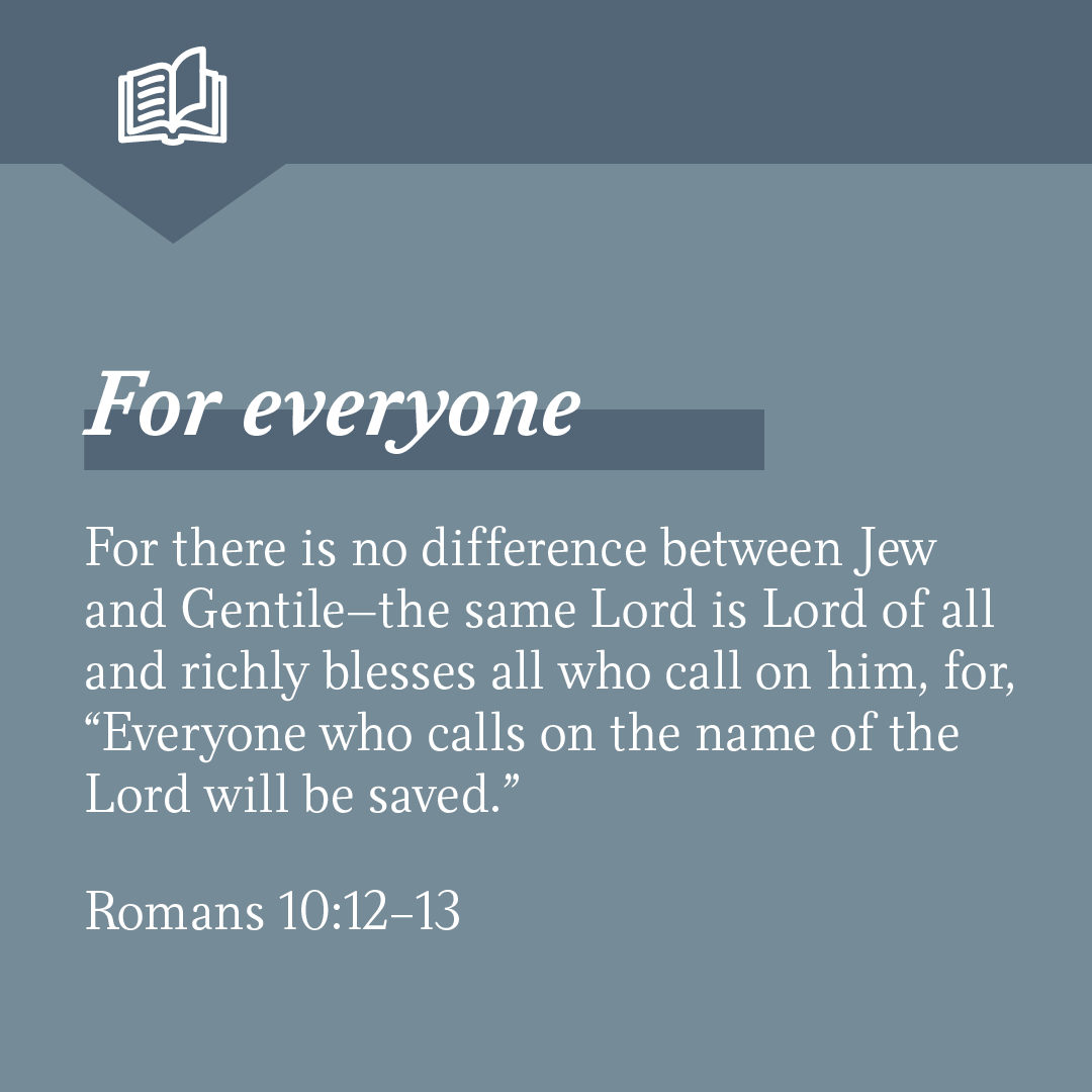 "For there is no difference between Jew and Gentile—the same Lord is Lord of all and richly blesses all who call on him, for, “Everyone who calls on the name of the Lord will be saved.”" – Romans 10:12-13
