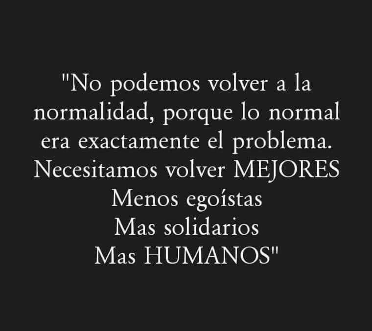 No podemos volver a la normalidad porque lo normal era exactamente el problema. Necesitamos volver mejores, menos egoístas, más solidarios, más humanos.