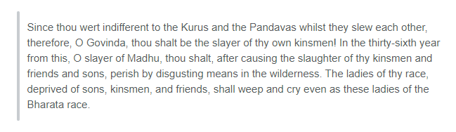 She was overcome with anger at Krishna for not stopping such a deadly war, so she gave him the following curse: Krishna accepted the curse willingly, because it was all part of his divine plan to eliminate the Yadava race who had become a burden on the earth.