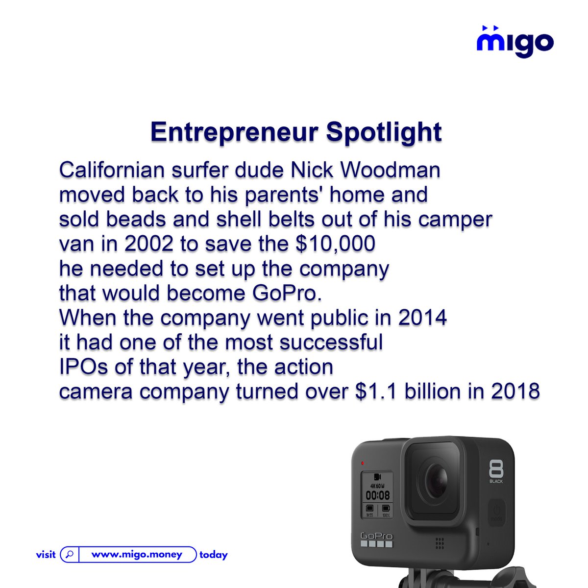 Californian surfer dude Nick Woodman moved back to his parents' home and sold beads and shell belts out of his camper van in 2002 to save the $10,000 he needed to set up the company that would become GoPro.

#Migo #EntrepreneurshipSpotLight