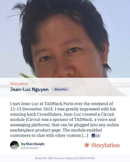 Just published my first <a href="/Storylation/">Storylation</a> about it's founder <a href="/jeanlucnguyen/">Jean-Luc Nguyen</a>. We met at <a href="/TADHack/">TADHack</a> #Paris in 2015. He won the #Circuit prize. <a href="/apidaze/">apidaze.io</a> @telestax <a href="/CiscoSpark/">Cisco Webex Teams</a> <a href="/Truphone/">Truphone</a> <a href="/voximplant/">Voximplant</a> <a href="/numa/">numa</a> <a href="/QuinaLuis/">Luis Borges Quina</a> <a href="/Voxist/">Voxist</a> <a href="/slatchapp/">Slatch</a> <a href="/bourgois/">Karel Bourgois</a> @steely_glint <a href="/VladimirTechMan/">Vladimir</a> <a href="/sammachin/">Sam Machin</a>