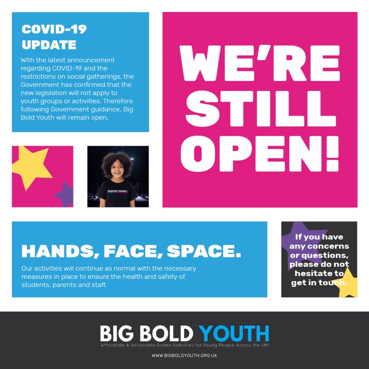 COVID-19 UPDATE 

 The Government has confirmed that the new legislation will not apply to youth groups or activities. Therefore following Government guidance, Big Bold Youth will remain open.

 If you have any concerns or questions, please do not hesitate to get in touch.