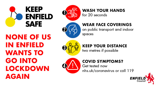 There are two things you can do to #KeepEnfieldSafe from coronavirus.

Protect your family by wearing a mask, socially distancing and washing your hands.

If you have symptoms get a test by ringing 119 or visiting nhs.uk/coronavirus.