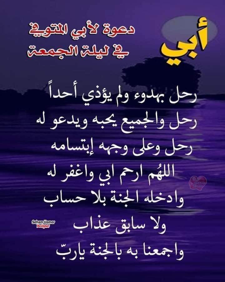 اللهم إني أسألك بنور وجهك الكريم وبرحمتك التي وسعت كل شيء أن تغفر لأبي وترحمه وتعفو عنه وتكرم نزله وأن تنير قبره وأن تفتح له بابآ من الجنة وأن تغسله بالماء والثلج والبرد وأن تنقه من الخطايا كما ينقى الثوب الأبيض من الدنس وأن تزيد في حسناته وتتجاوز عن سيئآته وأن تجعل مثواه الجنة