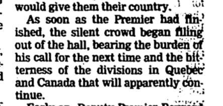 His story also had this paragraph, which correctly anticipated the mood in the following months in Quebec, a tense, rancorous time, the memory of which still keeps many from revisiting the constitutional/sovereignty issue.