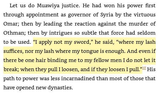 16/ Muawiyah I, Umayyad Caliphate (661-750 AD)"“I apply not my sword,” he said, “where my lash suffices, nor my lash where my tongue is enough. And even if there be one hair binding me to my fellow men I do not let it break; when they pull I loosen, and if they loosen I pull.”"
