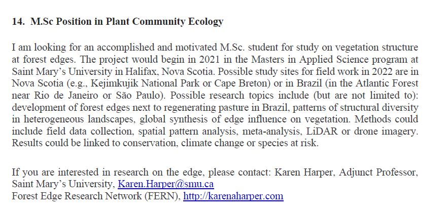 14. MSc Position in Plant Community Ecology, SMU, CanadaIf you are interested in research on the edge, please contact: Karen Harper, Adjunct Professor, Saint Mary’s University, Karen.Harper@smu.ca Forest Edge Research Network (FERN),  http://karenaharper.com 16/n