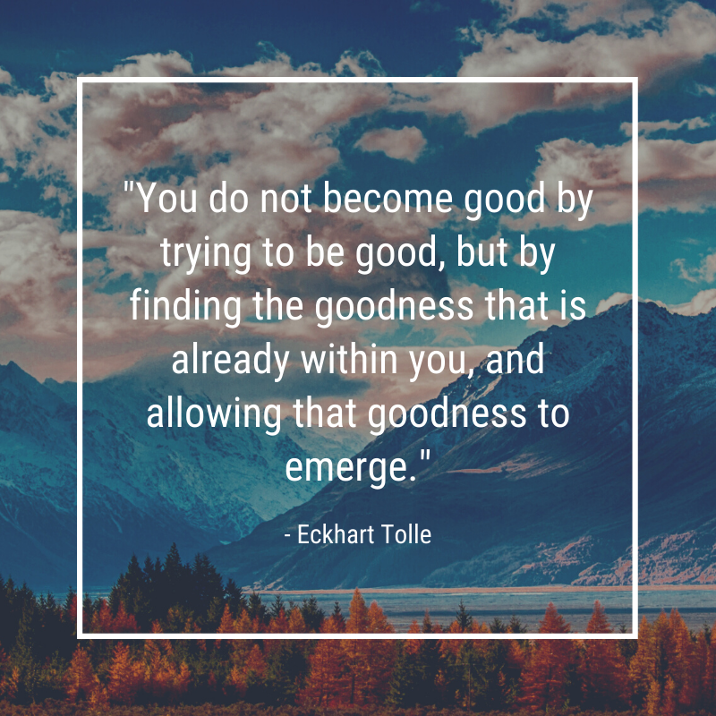 "You do not become good by trying to be good, but by finding the goodness that is already within you, and allowing that goodness to emerge." - Eckhart Tolle