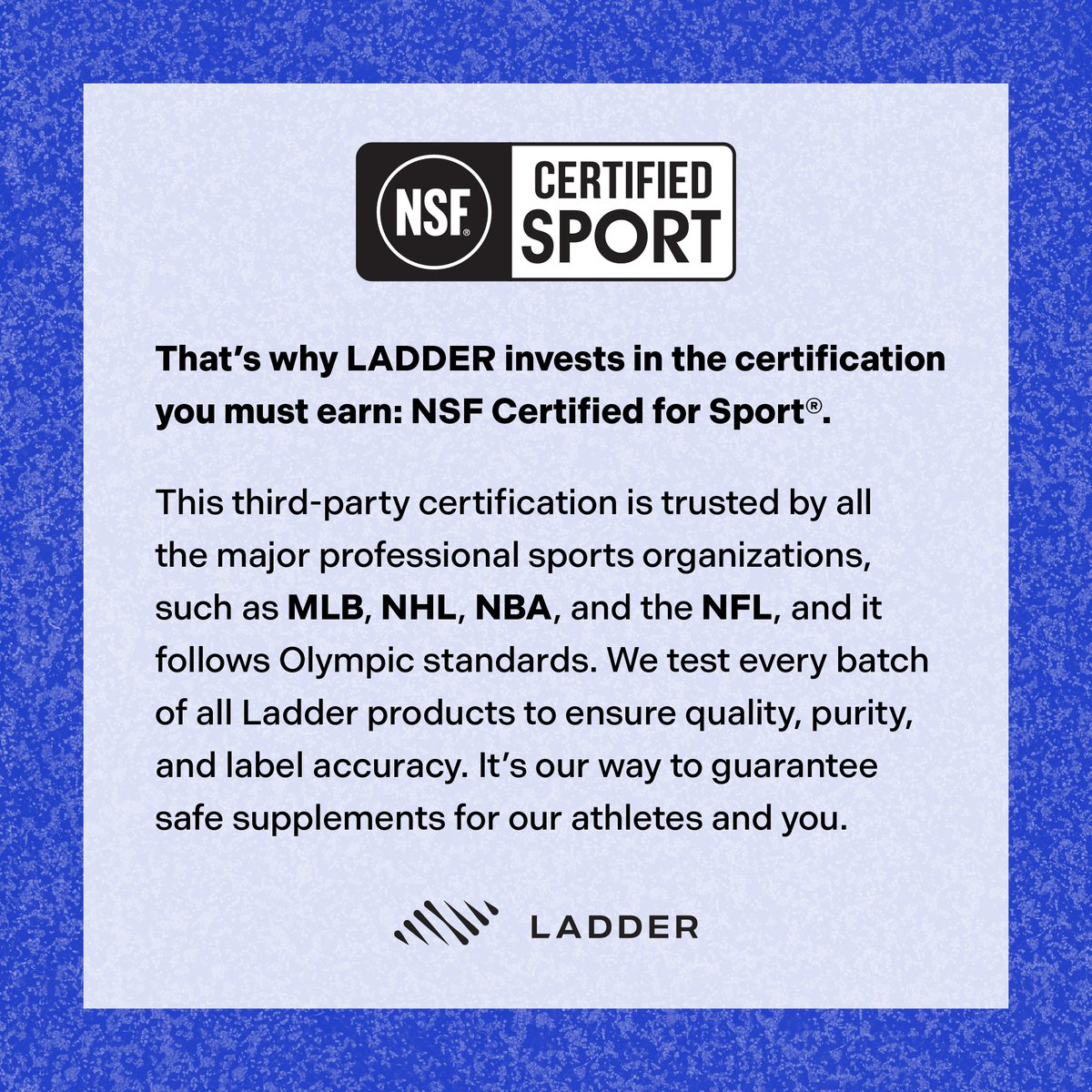 A rung above the rest. Supplements don’t need to be NSF Certified for Sport to be on shelves, but they should for your body. Swipe to read more.