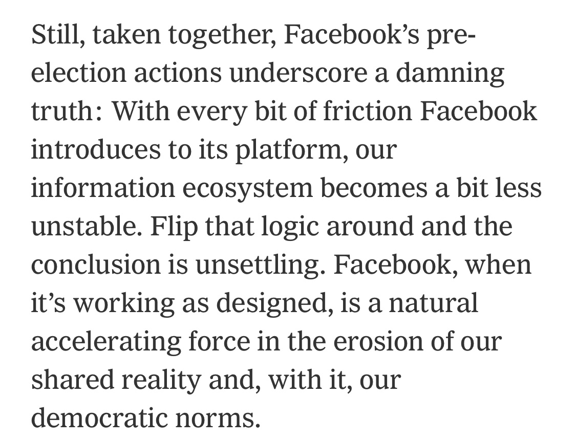 I wrote about Facebook’s QAnon purge, the political ad ban & militia pages and how it’s recent actions are a tacit admission that what is good for Facebook is, on the whole, destabilizing for society.  https://www.nytimes.com/2020/10/08/opinion/facebook-gretchen-whitmer.html