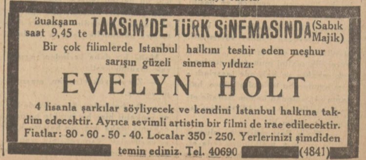 “Bir çok filimlerde İstanbul halkına teshir eden meşhur sarışın güzeli Evelyn Holt 4 lisanla şarkılar söyliyecek ve kendini İstanbul halkına takdim edecektir. Ayrıca sevimli artistin bir filmi de gösterilecektir.” Fiyatlar:80,60,50,40Localar:350-250Yerlerinizi temin ediniz.