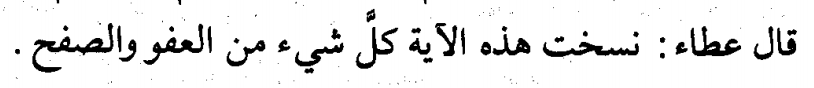 Imām Ĥusayn ibn Masúūd al-Baghawī al-Shāfiýī [d. 516 AH / 1122 CE] writes in his Tafsīr Máālim al-Tanzīl under this verse:“And Áţā’a [ibn Abī Rabāĥ] said: ‘This verse abrogates all things [previously ordained] in terms of forgiveness and forbearance [towards them].’”