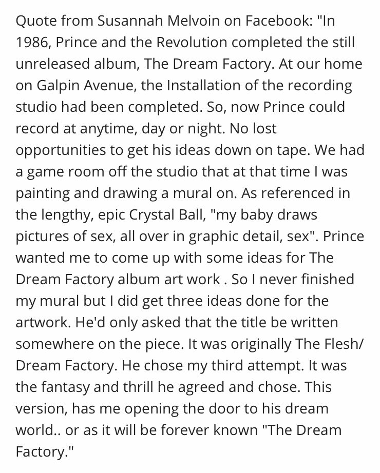Below is what Susannah said about the artwork in a FB post in 2017.Again she doesn’t explain why it was titled The Flesh/Dream Factory.She states P & Revolution finished the album “Dream Factory”.Essays & Tudahl’s liner notes in the Deluxe Box set make similar statements.