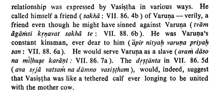 ...and by Vasiṣṭa considering himself a sakhā & constant kinsman of Varuṇa despite the former's lapses apropos Varuṇa (tvām āgāṁsi kṛṇvat sakhā te), & would serve Varuṇa as a slave (araṁ dāso na m ̄iḷhuṣe karāṇi), the dṛṣṭānta confirming the same w/bovid allegory.