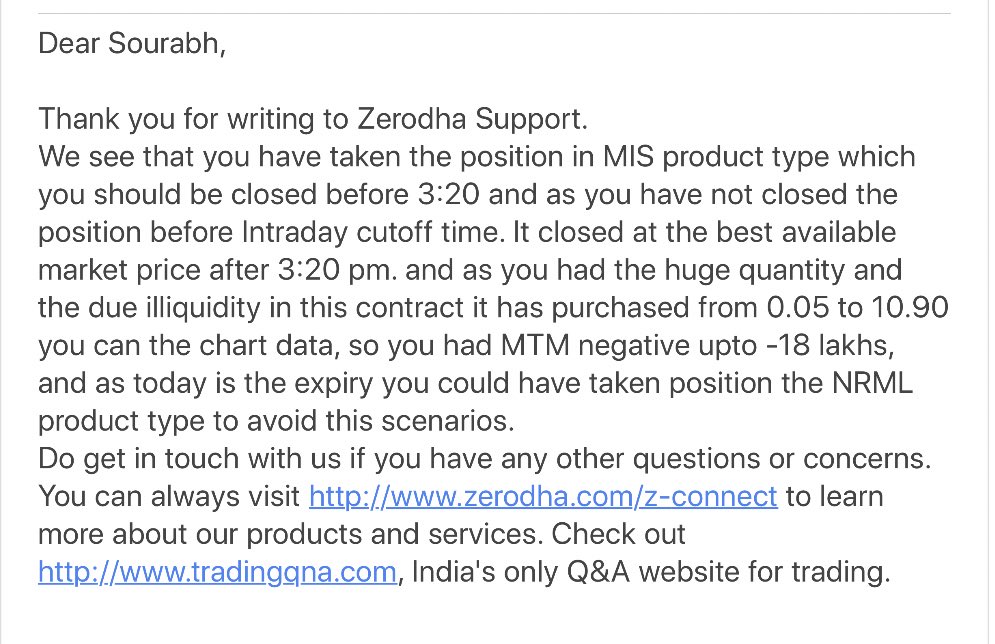 2) I had huge qty in Just Dial CE but as my position was huge and Just Dial being an illiquid script. My position got squared from 0 to 10 Rs. I was in 1.3 L profit at 3.19 & 3:20 -18 L.Lost almost 20 L in a minCheck my email to Zerodha and their reply to understand more.