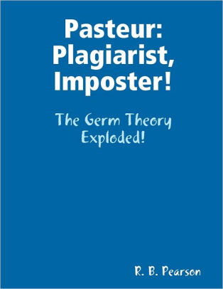 462) “…the erroneous belief that germs cause disease and must be controlled or eliminated before it can be cured is so widespread as to close the minds of many people to any other ideas on this subject.” – R. B. Pearson, “Pasteur: Plagiarist, Imposter!”