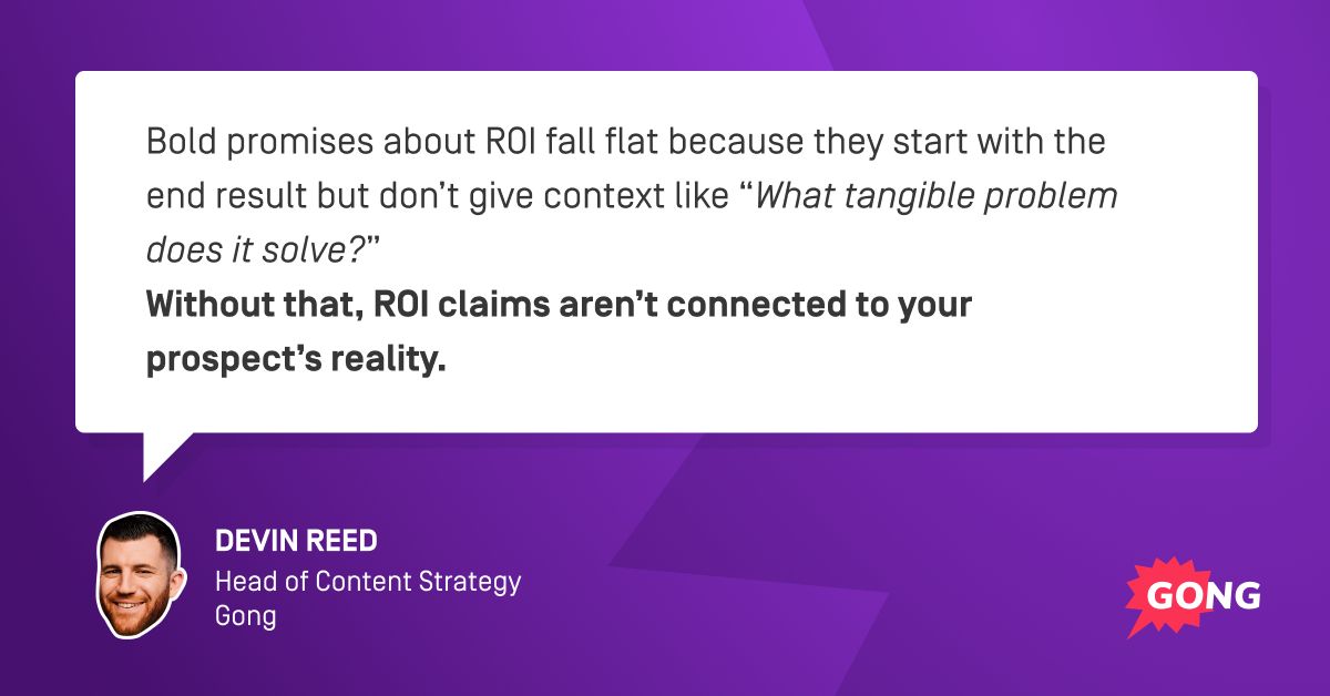 0%

That’s how much prospects care about ROI.

How’s that for a stat?

That’s because buyers first need to understand the “why” behind your ROI claims.

I’m 100% NOT talking ROI in my cold emails.

Well, not anymore.

Need convincing? 

Check the link: gongh.it/3ieQLYS