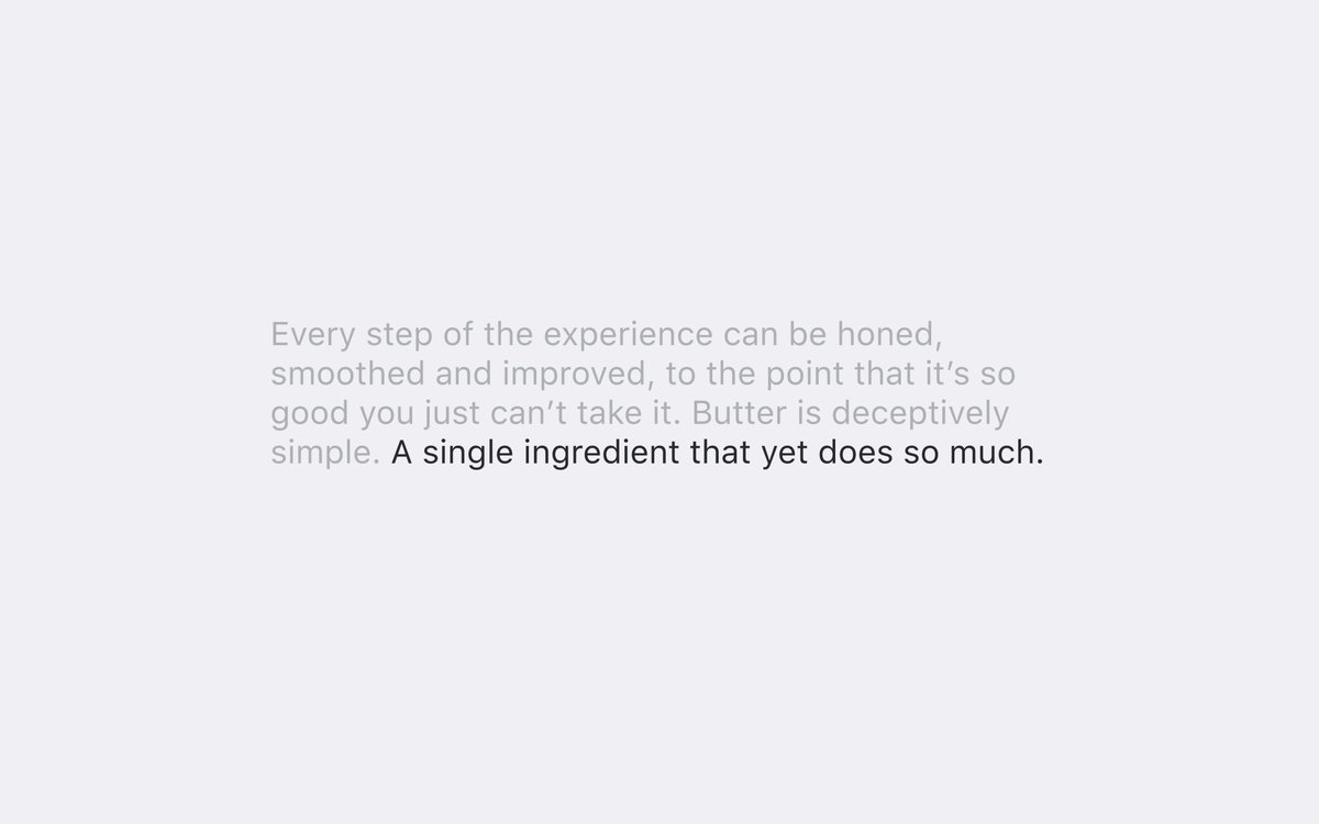 "Every step of the experience can be honed, smoothened and improved, to the point that it's so good you just can't take it. Butter is deceptively simple. A single ingredient that yet does so much" @nickgrossman gave me the guts to go for an ever smoother experience.