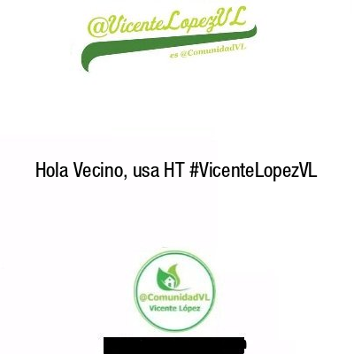Hola Vecino, usa HT #VicenteLopezVL