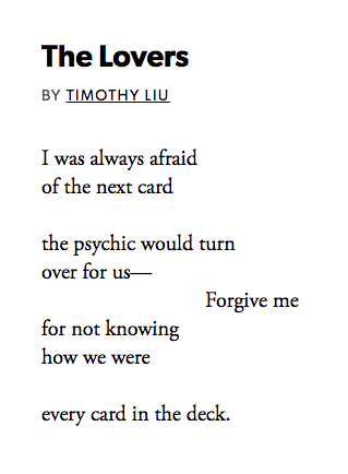 "Forgive me / for not knowing / how we were // every card in the deck." 

This brief, tender, clever love poem by Timothy Liu.