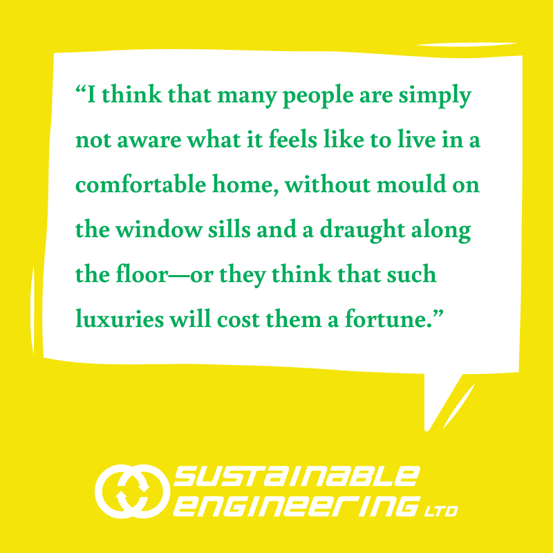 Sustainable Engineering Ltd. (@seltd18) on Twitter photo “I think that many people are simply not aware what it feels like to live in a comfortable home, without mould on the window sills and a draught along the floor—or they think that such luxuries will cost them a fortune.” “I think that many people are simply not aware what it feels like to live in a comfortable home, without mould on the window sills and a draught along the floor—or they think that such luxuries will cost them a fortune.”