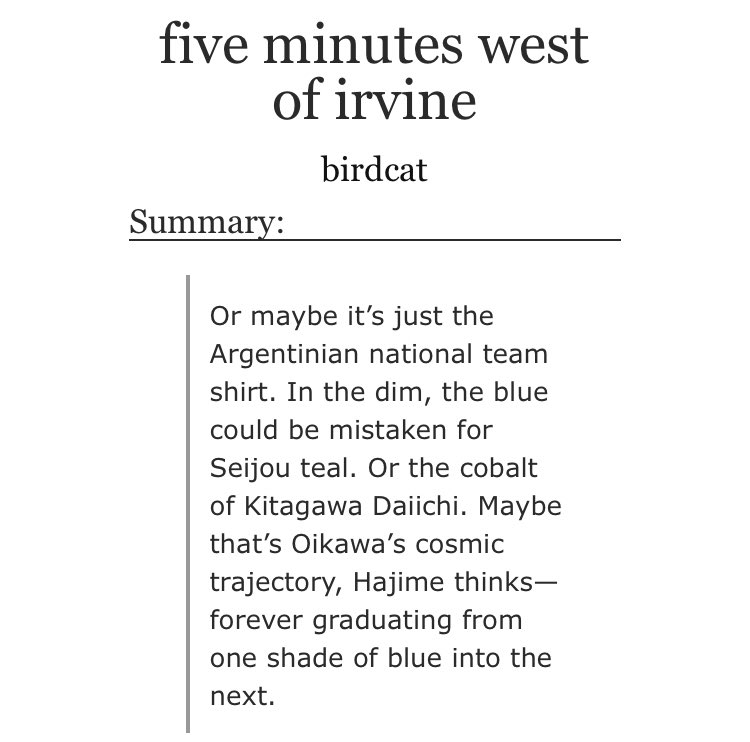 - five minutes west of irvine was so good and the way that they wrote this out with so many unforgettable lines - i will cry over prose any day lord help me - the way that they played homage to the great courtship fic was everything https://archiveofourown.org/works/25382200/chapters/61547764