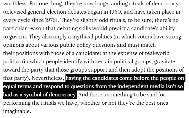 2. Debates do, however, serve some useful purposes. For one, as  @jbview likes to say, the are a decent "ritual of democracy." Despite the rise of hardball politics in the last decade, much of our democracy is still structured around good norms. Candidates debating is one of them.