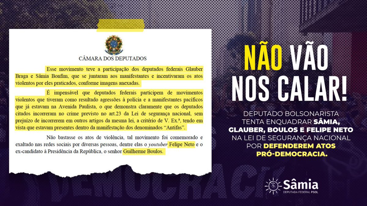 Sâmia Bomfim (@samiabomfim) on Twitter photo Um deputado bolsonarista que já foi cassado por crime eleitoral decidiu denunciar <a href="/Glauber_Braga/">Glauber Braga</a>, <a href="/GuilhermeBoulos/">Guilherme Boulos</a>, <a href="/felipeneto/">Felipe Neto 🦉</a> e eu por apoiarmos manifestações pró-democracia. Ele quer que sejamos enquadrados na Lei de Segurança Nacional. Crime é ser fascista. Não vão nos calar! Um deputado bolsonarista que já foi cassado por crime eleitoral decidiu denunciar <a href="/Glauber_Braga/">Glauber Braga</a>, <a href="/GuilhermeBoulos/">Guilherme Boulos</a>, <a href="/felipeneto/">Felipe Neto 🦉</a> e eu por apoiarmos manifestações pró-democracia. Ele quer que sejamos enquadrados na Lei de Segurança Nacional. Crime é ser fascista. Não vão nos calar!
