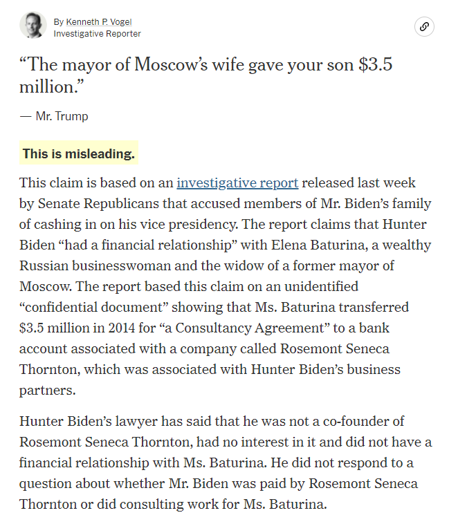 TRUMP claimed “the mayor of Moscow’s wife gave your son $3.5 million.”This is misleading.Senate Republicans flagged a $3.5M transfer from the Moscow businesswoman to a firm associated with Hunter Biden, but he had no interest in the firm, per his atty.  https://www.nytimes.com/live/2020/09/29/us/debate-fact-check#the-mayor-of-moscows-wife-gave-your-son-3-5-million