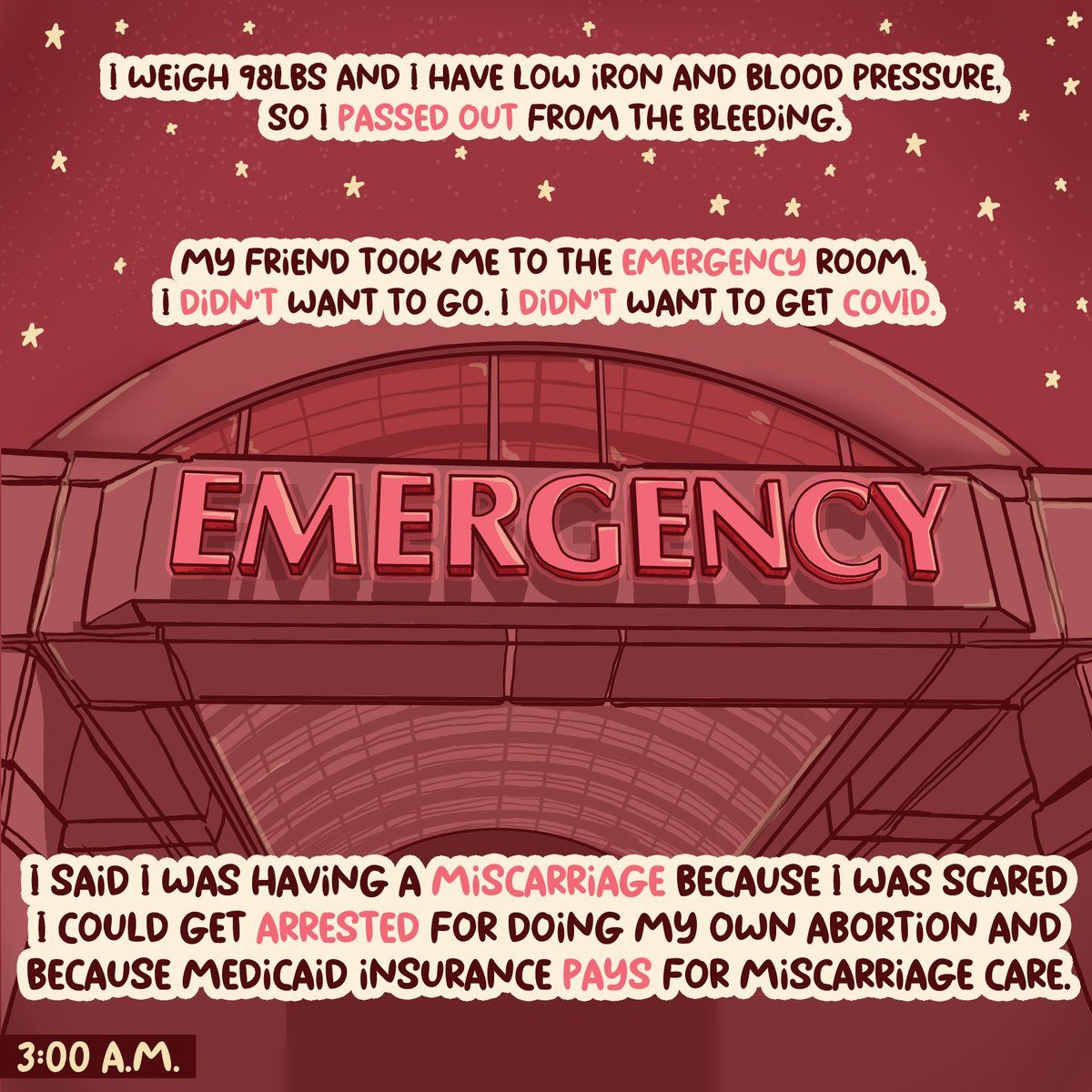 I weigh 98lbs & I have low iron & blood pressure, so I passed out from the bleeding. My friend took me to the emergency room. I said I was having a miscarriage because I was scared I could get arrested for doing my own abortion & Medicaid insurance pays for miscarriage care.