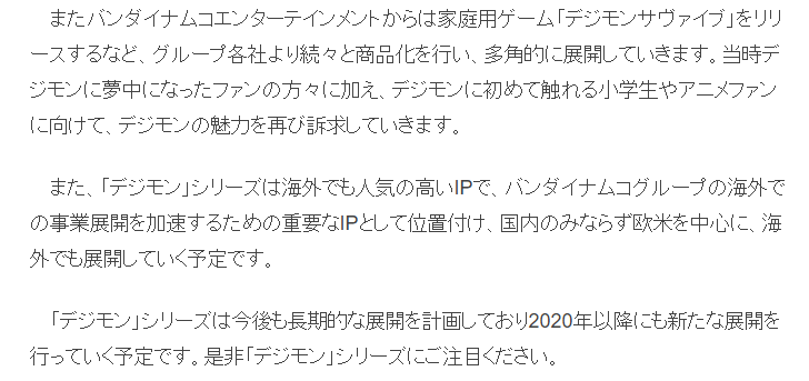 I already mentioned this in a previous thread, but Digimon is trying to expand its reach back to overseas and making the new products easier to understand will help this a lot. And knowing what the "overseas" fanbase knows about the franchise will also help.