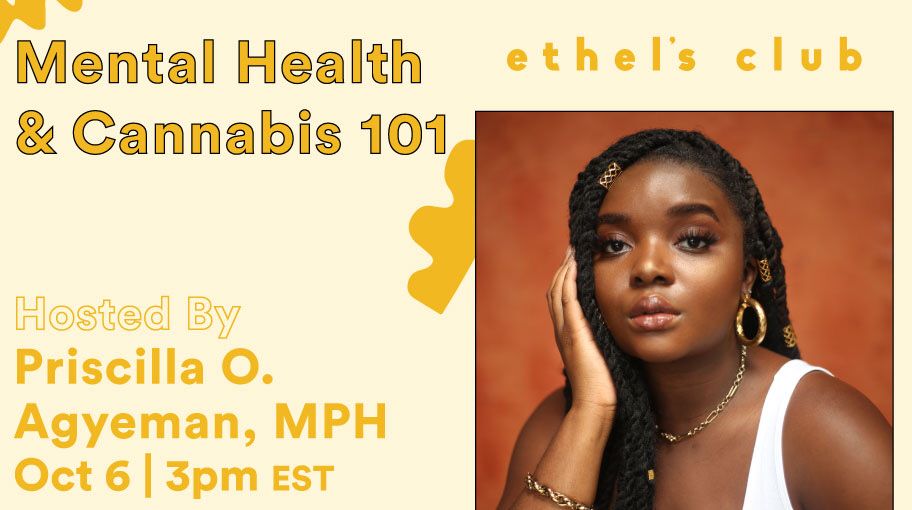 Cannaclusive &amp; Ethel’s Club
MENTAL HEALTH &amp; CANNABIS 101⠀
Tues., October 6, 3 PM ET⠀
⠀
<a href="/saddie_baddies/">saddie.baddies</a>’ Priscilla O. Agyeman, MPH answers your questions about cannabis and mental health. 

Free for <a href="/ethelsclub/">ethel’s club</a> members.⠀
⠀
BIPOC, get a week for free: bit.ly/2FxhzX4