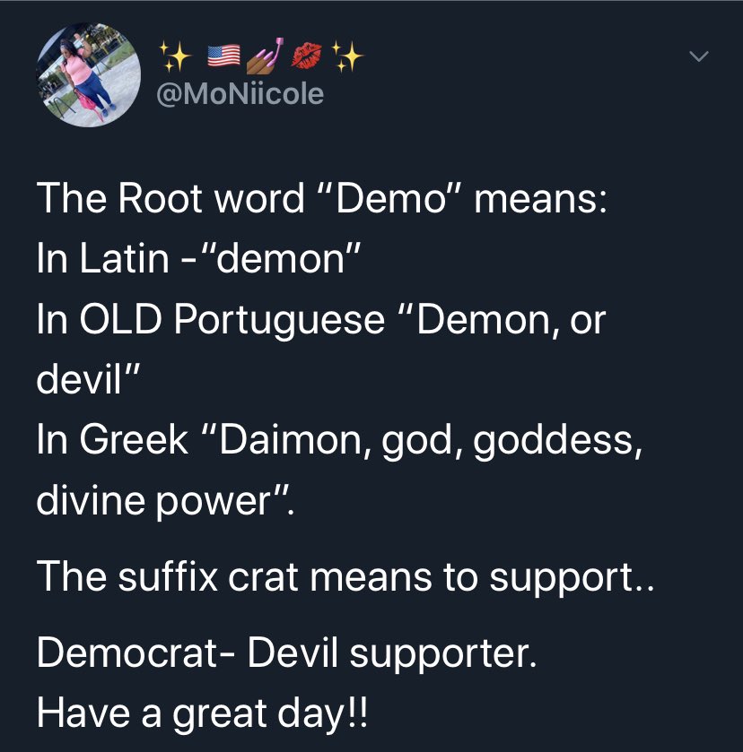 Another thing... the root word demo means demon, and the word crat means supporter, so you have fun with those devils, and I’ll stick to my president.
