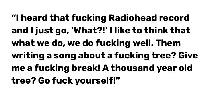 the funny thing is that i love most of the bands that he talks shit about in these quotes (fuck coldplay and fuck u2 /lh) but i still include them because the way this cunt just *is* is fucking hilarious