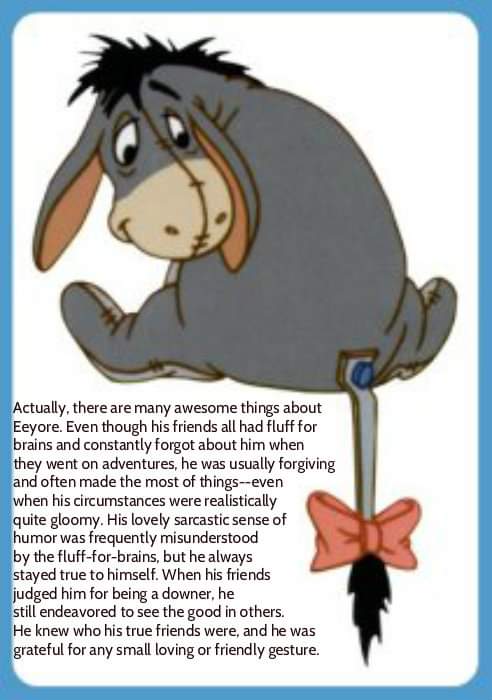 I would beg for your patience and ask you understand I always mean to be a good friend and not to give up on me. I know it's not easy.Basically I know at heart I'm a good person but often I can't believe anyone else knows or cares that I exist. Yes I am flipping Eeyore
