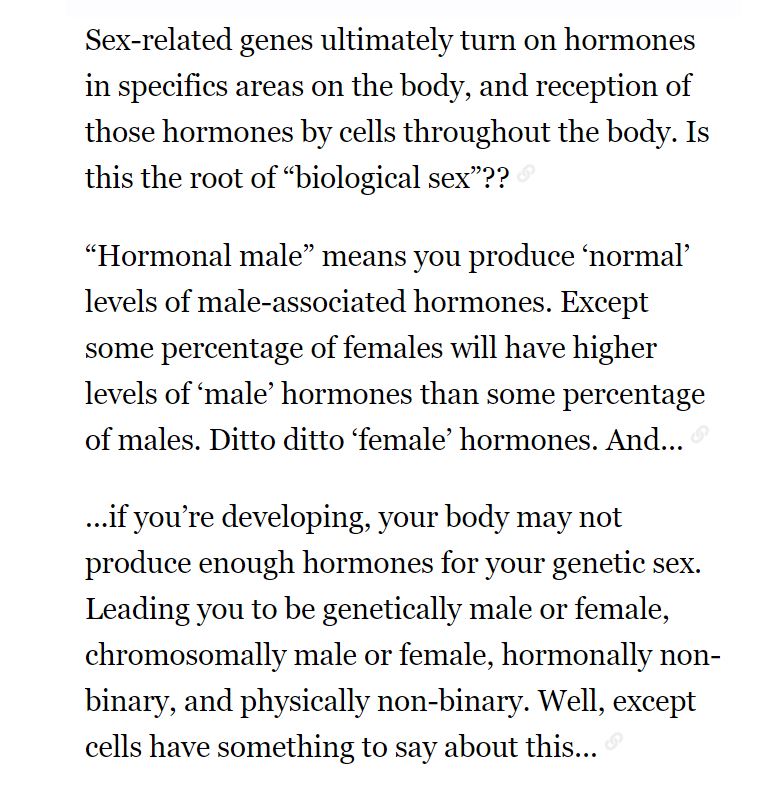 11/ HORMONES: It's true that hormone levels are variable within males and females and between them. This means there's a distribution for males and a distribution for females with different amounts of overlap depending on the hormone. But hormonal profiles do not define sex.