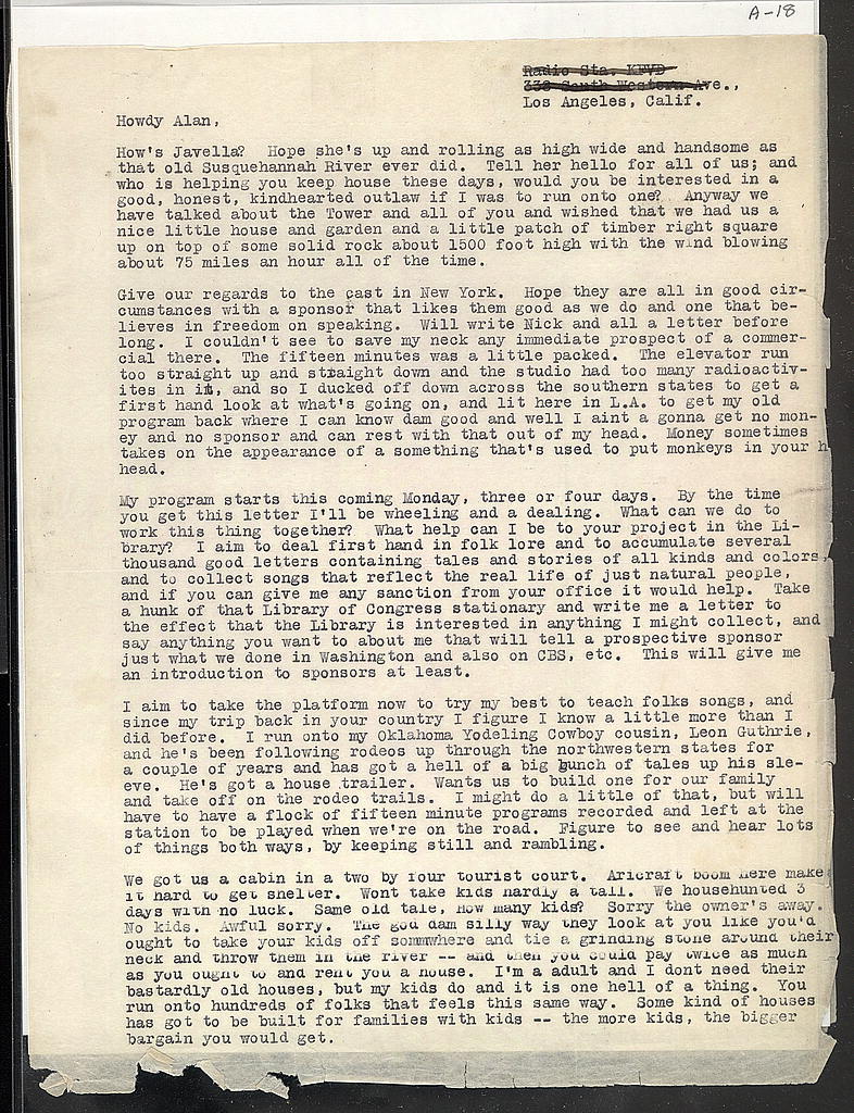 In 2/1941, Guthrie writes again to Lomax. “My [new radio] program starts this coming Monday... By the time you get this letter I'll be wheeling & a dealing. ...What help can I be to your project in the Library?” But 1st, he needs a house. “We househunted 3 days #OTD#WoodyGuthrie