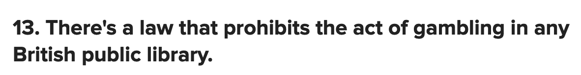 13. Nope - the library-specific offence in the Libraries Offences Act 1898 was repealed by the Gambling Act 2005.