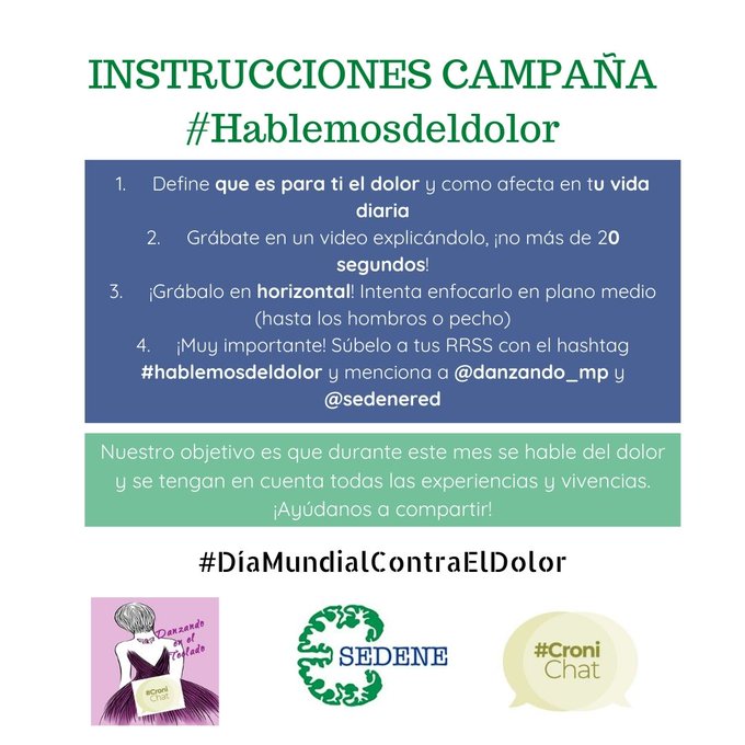 Cartel con las instrucciones de la campaña #HablemosdelDolor:
1. Define q es para ti el dolor y como afecta a tu vida diaria
2 Grabate en un video de 20 segundos,  explicándolo 
3 Grabalo en horizontal, en plano medio, hasta los hombros
4 Muy importante,  súbelo a tus RRSS con el hashtag #HablemosdelDolor y menciona a @danzando_mp y a @sedenered
Nuestro objetivo es q durante este mes se hable del dolor y se tengan en cuentas las experiencias y vivencias
Ayufanos a compartir
