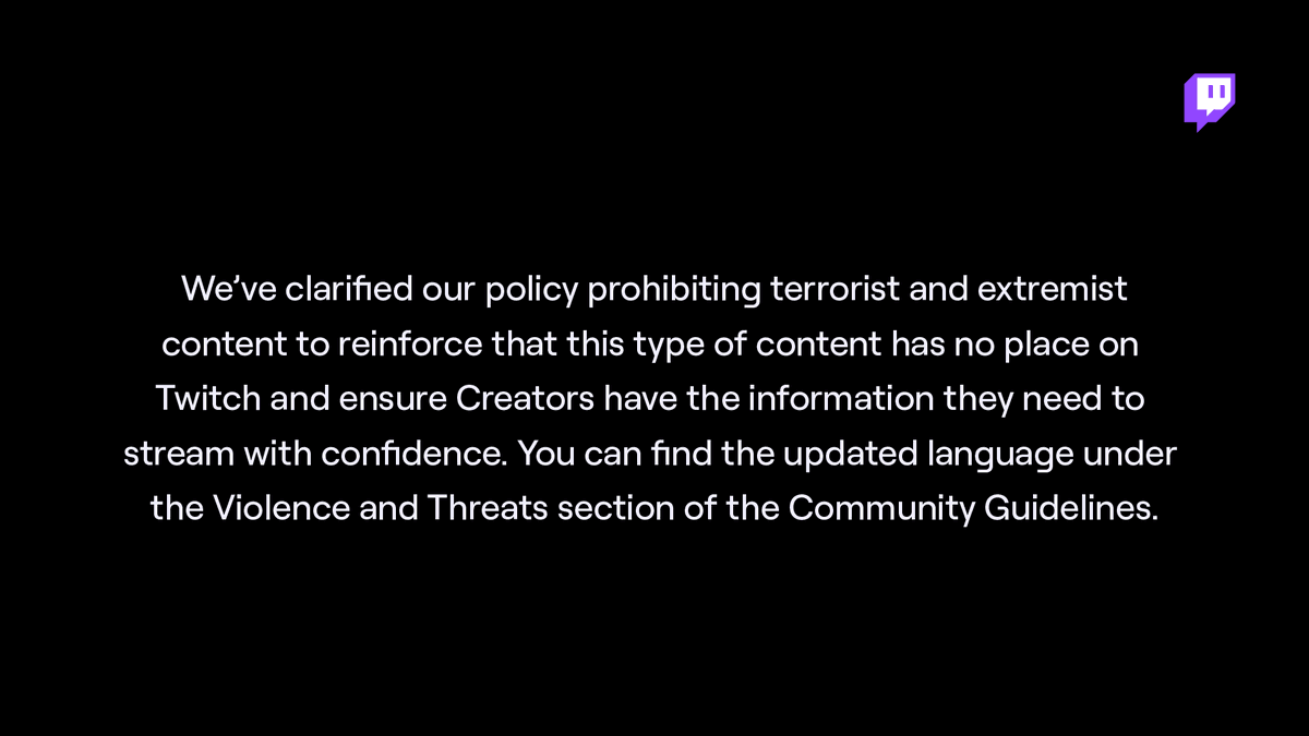 We’ve clarified our policy prohibiting terrorist and extremist content.

View the Violence and Threats section of the Community Guidelines for further details: twitch.tv/p/legal/commun…