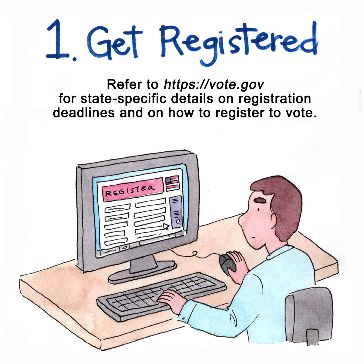1. GET REGISTEREDRefer to  https://vote.gov/  for state-specific details on registration deadlines and on how to register to vote. (4/10)