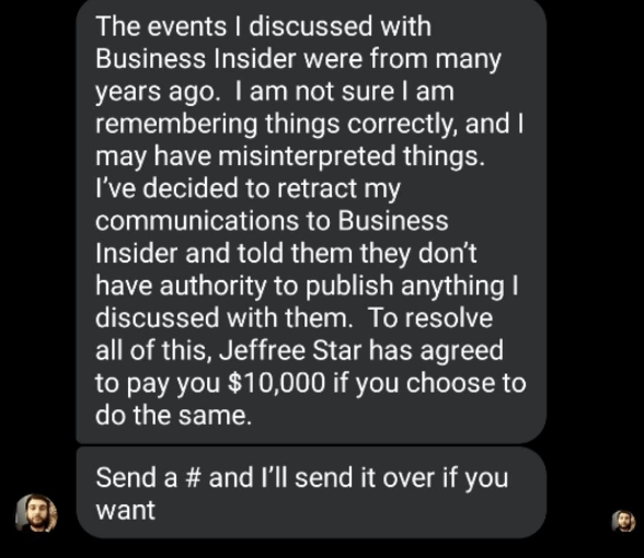 But Gage reached out right before we published the story and tried to change his. First, he texted me that he'd talked to Jeffree's lawyers. Then, he said he wasn't remembering things correctly. THEN I got sent this.