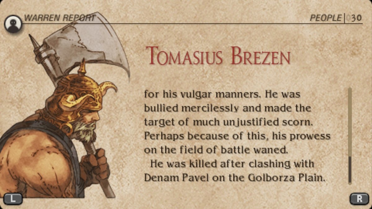 In fact, Tactics Ogre's attention to detail was such that they even gave a backstory to every enemy leader you fight in battle, some of them being devastating to read.To most other SRPG, this would be a "bandit". In Tactics Ogre, he became someone with a story to tell.