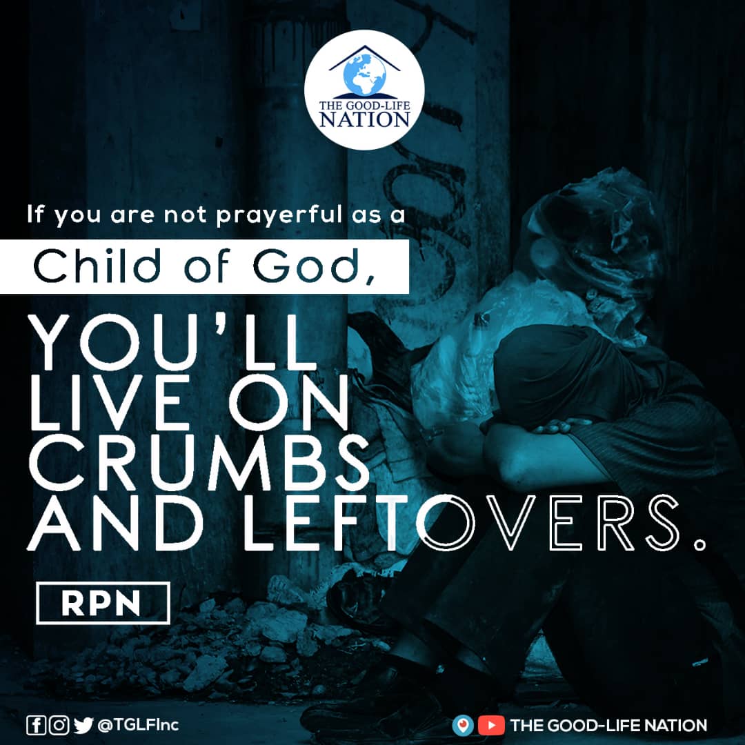 If you are not prayerful as a child of God, you’ll live on crumbs and leftovers. -RPN 

#7DOAWithRPN

#RPN 

#APeopleAreComing 

youtube.com/c/THEGOOD-LIFE…

facebook.com/TGLFInc/ 

instagram.com/TGLFInc/  

PERISCOPE <a href="/TGLFInc/">THE GOOD-LIFE NATION</a> - The Good-Life Nation
